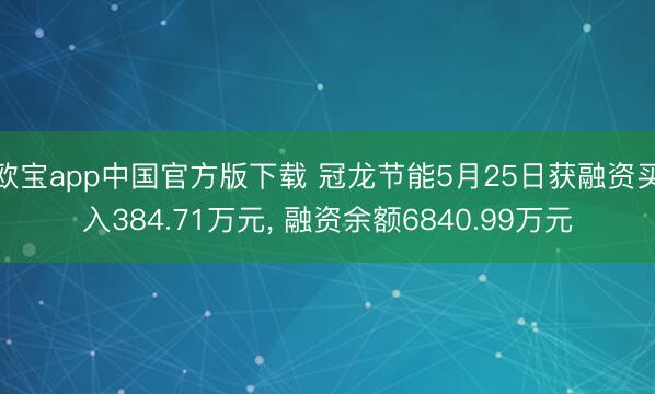 欧宝app中国官方版下载 冠龙节能5月25日获融资买入384.71万元， 融资余额6840.99万元