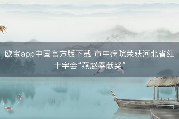 欧宝app中国官方版下载 市中病院荣获河北省红十字会“燕赵奉献奖”