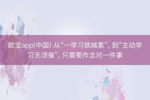 欧宝app(中国) 从“一学习就喊累”， 到“主动学习无须催”， 只需要作念对一件事