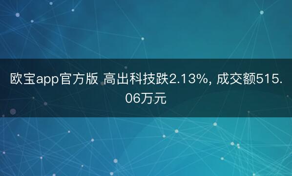 欧宝app官方版 高出科技跌2.13%， 成交额515.06万元