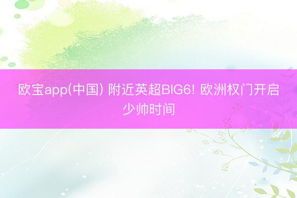 欧宝app(中国) 附近英超BIG6! 欧洲权门开启少帅时间