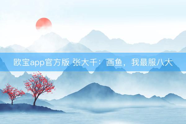 欧宝app官方版 张大千：画鱼，我最服八大