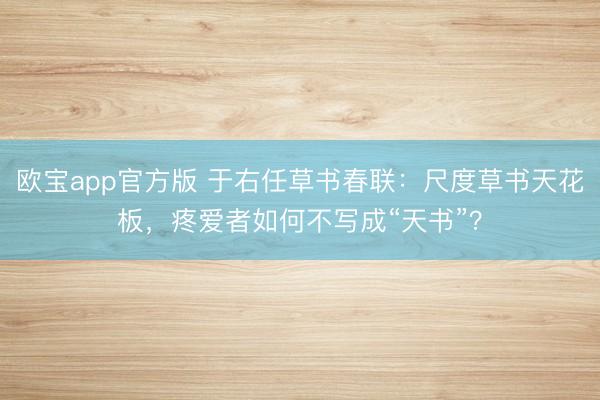 欧宝app官方版 于右任草书春联：尺度草书天花板，疼爱者如何不写成“天书”？