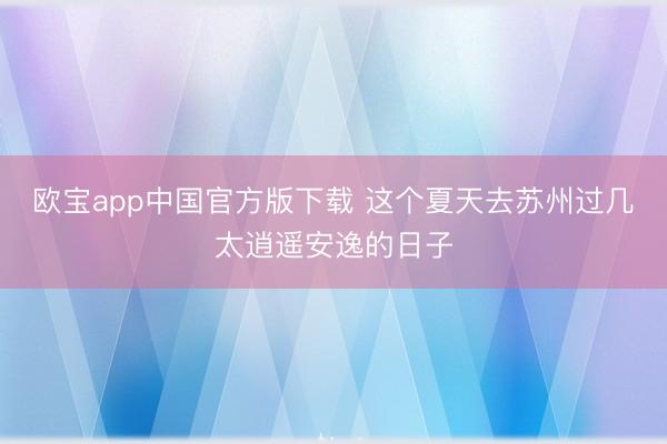欧宝app中国官方版下载 这个夏天去苏州过几太逍遥安逸的日子