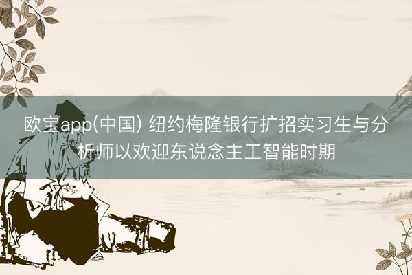 欧宝app(中国) 纽约梅隆银行扩招实习生与分析师以欢迎东说念主工智能时期