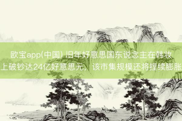 欧宝app(中国) 旧年好意思国东说念主在韩妆上破钞达24亿好意思元，该市集规模还将捏续膨胀