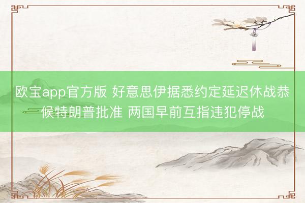 欧宝app官方版 好意思伊据悉约定延迟休战恭候特朗普批准 两国早前互指违犯停战