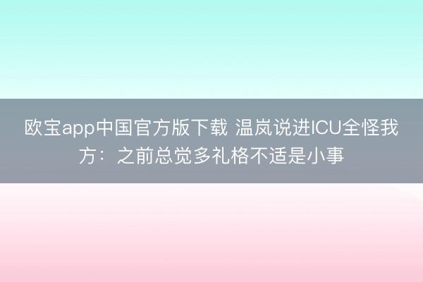 欧宝app中国官方版下载 温岚说进ICU全怪我方：之前总觉多礼格不适是小事