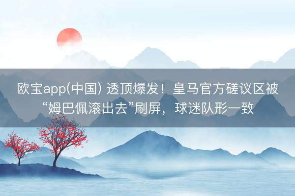 欧宝app(中国) 透顶爆发！皇马官方磋议区被“姆巴佩滚出去”刷屏，球迷队形一致