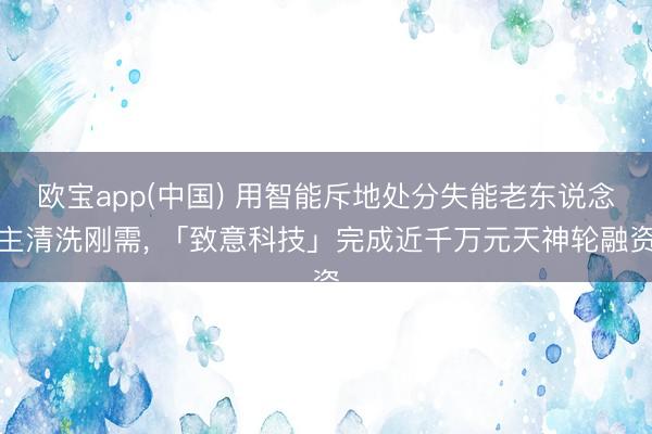 欧宝app(中国) 用智能斥地处分失能老东说念主清洗刚需， 「致意科技」完成近千万元天神轮融资