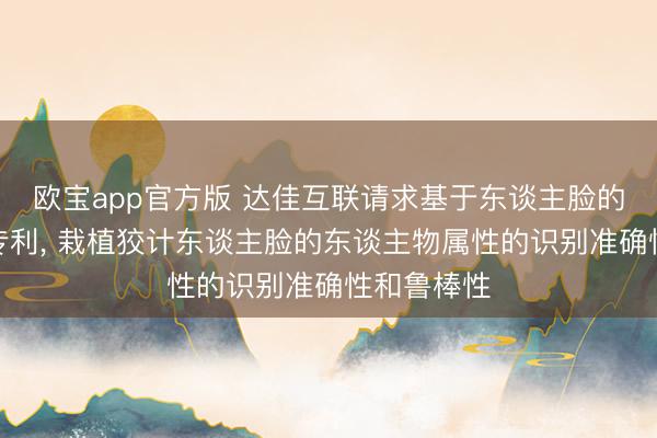 欧宝app官方版 达佳互联请求基于东谈主脸的识别要领专利， 栽植狡计东谈主脸的东谈主物属性的识别准确性和鲁棒性