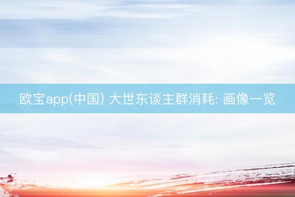 欧宝app(中国) 大世东谈主群消耗: 画像一览