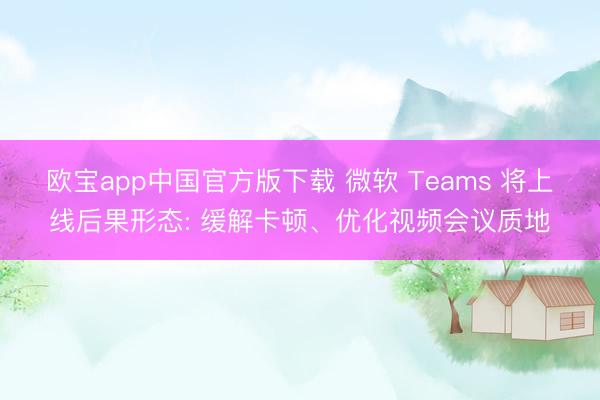 欧宝app中国官方版下载 微软 Teams 将上线后果形态: 缓解卡顿、优化视频会议质地