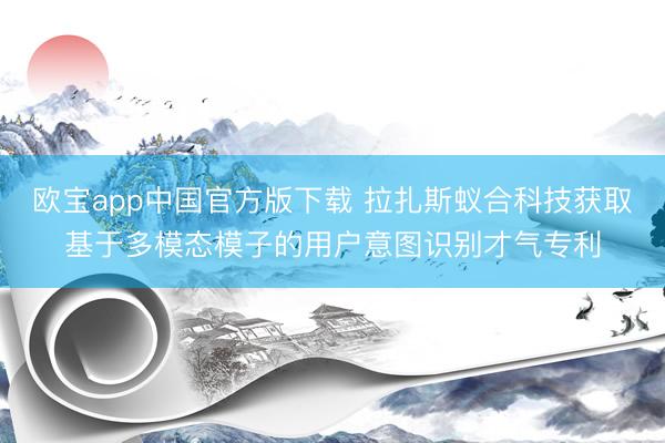 欧宝app中国官方版下载 拉扎斯蚁合科技获取基于多模态模子的用户意图识别才气专利