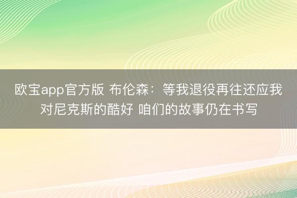 欧宝app官方版 布伦森：等我退役再往还应我对尼克斯的酷好 咱们的故事仍在书写