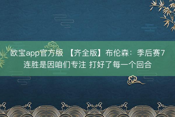 欧宝app官方版 【齐全版】布伦森：季后赛7连胜是因咱们专注 打好了每一个回合