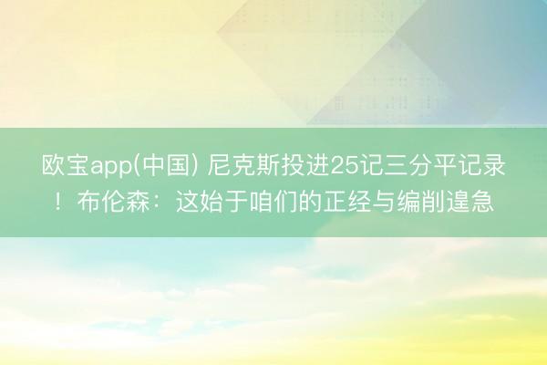 欧宝app(中国) 尼克斯投进25记三分平记录！布伦森：这始于咱们的正经与编削遑急