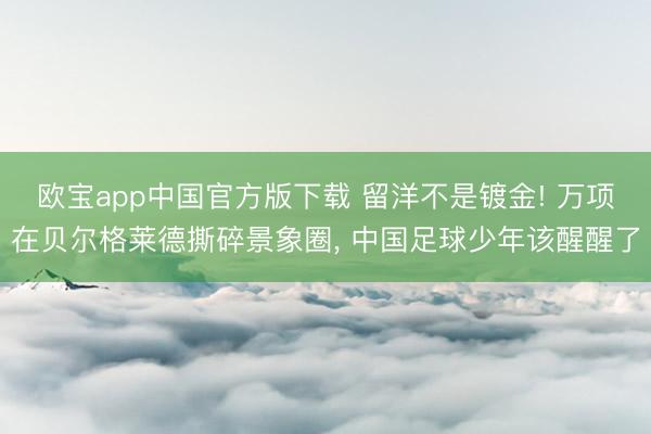 欧宝app中国官方版下载 留洋不是镀金! 万项在贝尔格莱德撕碎景象圈， 中国足球少年该醒醒了