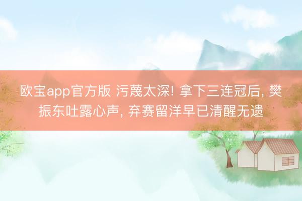 欧宝app官方版 污蔑太深! 拿下三连冠后， 樊振东吐露心声， 弃赛留洋早已清醒无遗