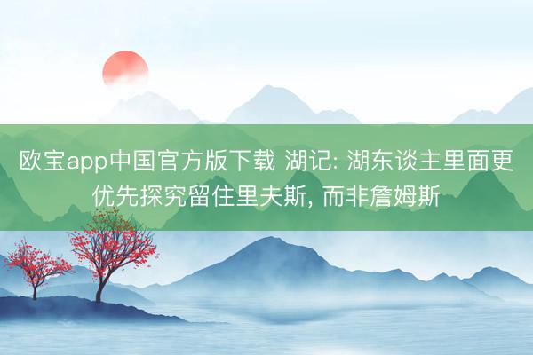 欧宝app中国官方版下载 湖记: 湖东谈主里面更优先探究留住里夫斯， 而非詹姆斯