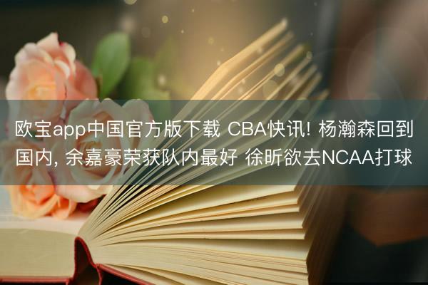 欧宝app中国官方版下载 CBA快讯! 杨瀚森回到国内， 余嘉豪荣获队内最好 徐昕欲去NCAA打球