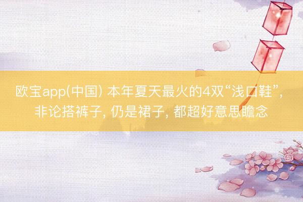 欧宝app(中国) 本年夏天最火的4双“浅口鞋”， 非论搭裤子， 仍是裙子， 都超好意思瞻念