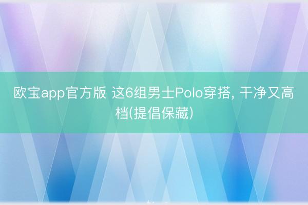 欧宝app官方版 这6组男士Polo穿搭， 干净又高档(提倡保藏)