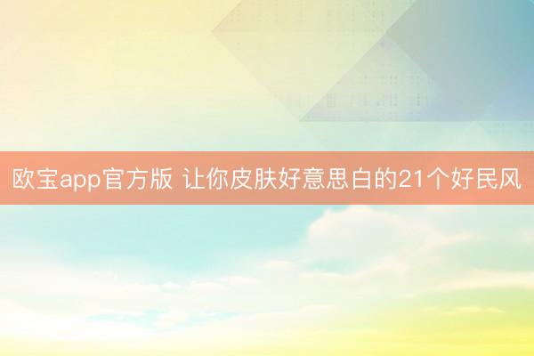 欧宝app官方版 让你皮肤好意思白的21个好民风