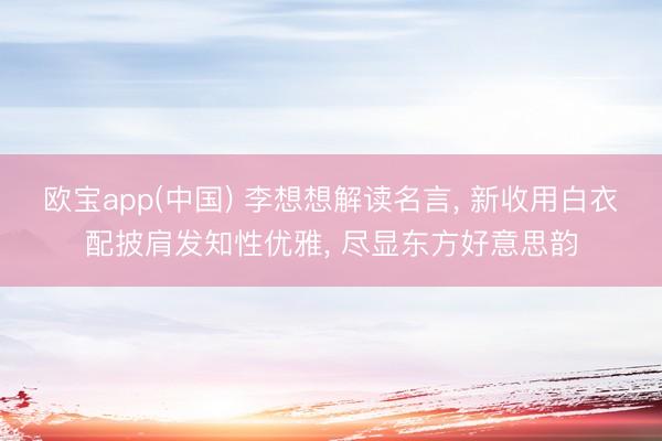 欧宝app(中国) 李想想解读名言， 新收用白衣配披肩发知性优雅，<a href=