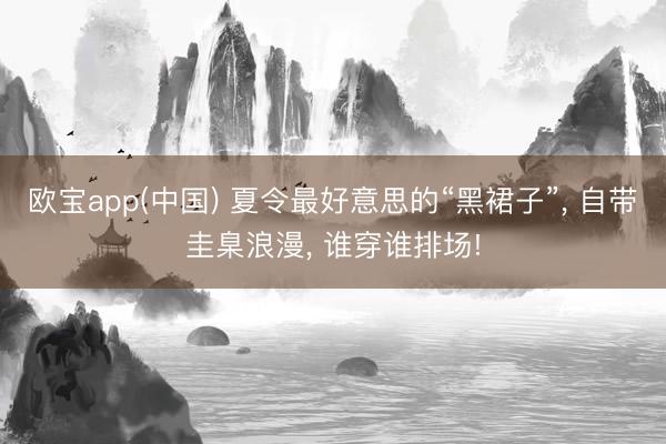 欧宝app(中国) 夏令最好意思的“黑裙子”， 自带圭臬浪漫， 谁穿谁排场!