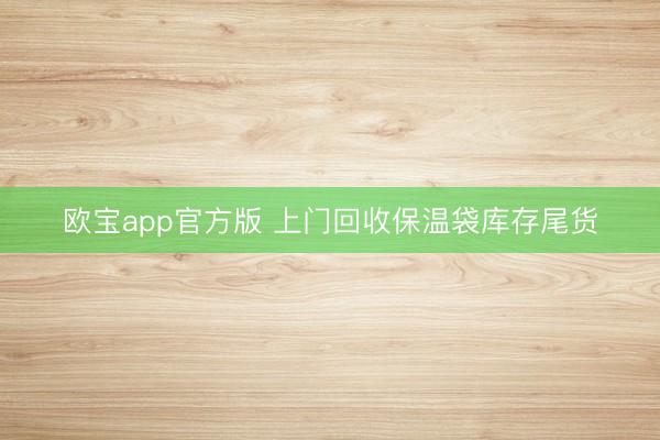欧宝app官方版 上门回收保温袋库存尾货
