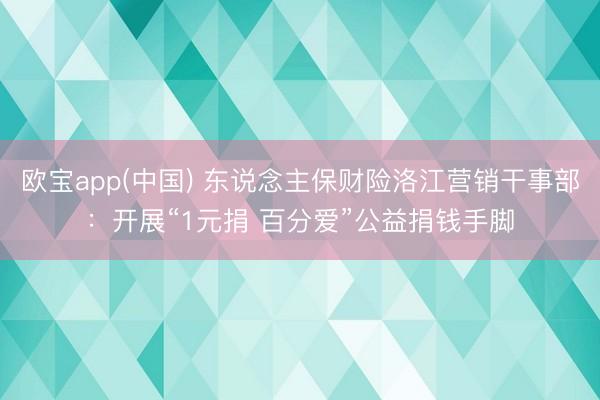 欧宝app(中国) 东说念主保财险洛江营销干事部：开展“1元捐 百分爱”公益捐钱手脚