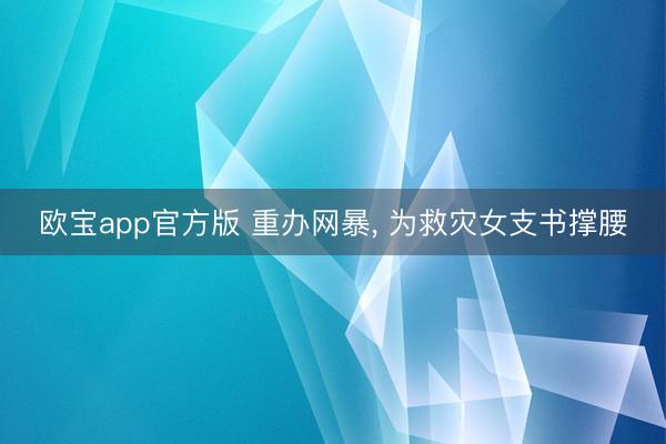 欧宝app官方版 重办网暴， 为救灾女支书撑腰