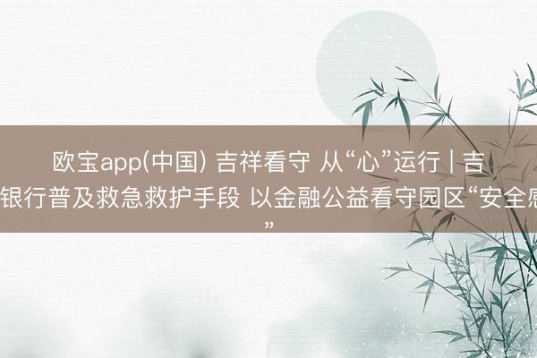 欧宝app(中国) 吉祥看守 从“心”运行 | 吉祥银行普及救急救护手段 以金融公益看守园区“安全感”