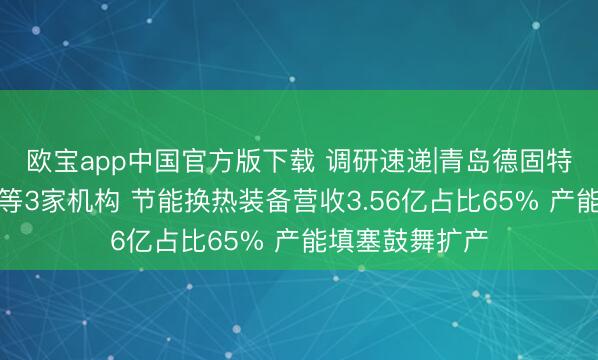 欧宝app中国官方版下载 调研速递|青岛德固特管待国泰海通等3家机构 节能换热装备营收3.56亿占比65% 产能填塞鼓舞扩产