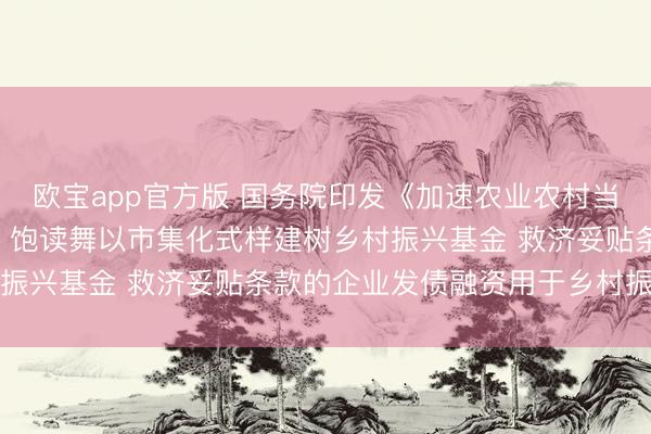 欧宝app官方版 国务院印发《加速农业农村当代化“十五五”打算》: 饱读舞以市集化式样建树乡村振兴基金 救济妥贴条款的企业发债融资用于乡村振兴范围