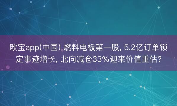 欧宝app(中国) 燃料电板第一股， 5.2亿订单锁定事迹增长， 北向减仓33%迎来价值重估?