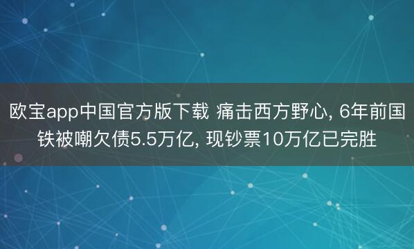 欧宝app中国官方版下载 痛击西方野心， 6年前国铁被嘲欠债5.5万亿， 现钞票10万亿已完胜