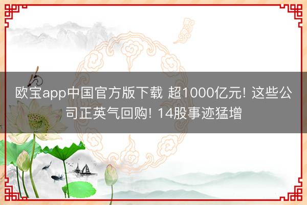 欧宝app中国官方版下载 超1000亿元! 这些公司正英气回购! 14股事迹猛增
