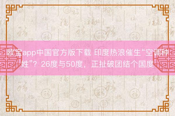 欧宝app中国官方版下载 印度热浪催生“空调种姓”？26度与50度，正扯破团结个国度