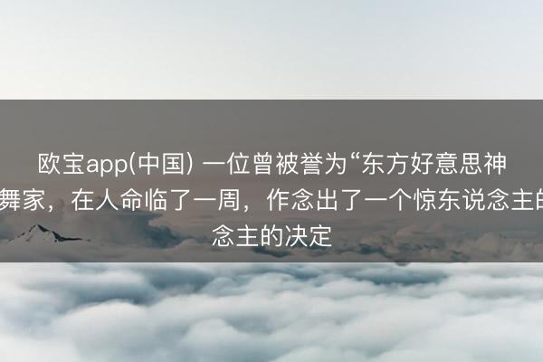 欧宝app(中国) 一位曾被誉为“东方好意思神”的跳舞家，在人命临了一周，作念出了一个惊东说念主的决定