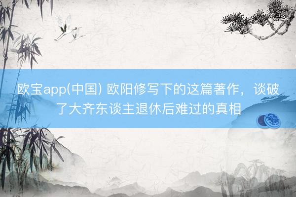 欧宝app(中国) 欧阳修写下的这篇著作，谈破了大齐东谈主退休后难过的真相
