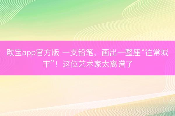 欧宝app官方版 一支铅笔，画出一整座“往常城市”！这位艺术家太离谱了