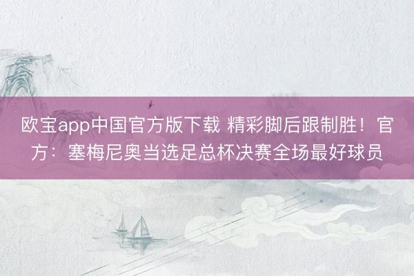 欧宝app中国官方版下载 精彩脚后跟制胜!官方:塞梅尼奥当选足总杯决赛全场最好球员