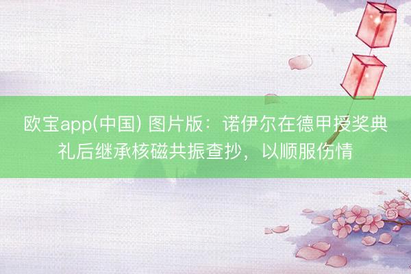 欧宝app(中国) 图片版：诺伊尔在德甲授奖典礼后继承核磁共振查抄，以顺服伤情
