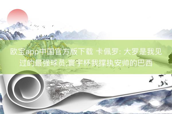 欧宝app中国官方版下载 卡佩罗: 大罗是我见过的最强球员;寰宇杯我撑执安帅的巴西