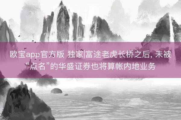 欧宝app官方版 独家|富途老虎长桥之后， 未被“点名”的华盛证券也将算帐内地业务