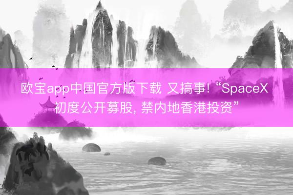 欧宝app中国官方版下载 又搞事! “SpaceX 初度公开募股， 禁内地香港投资”