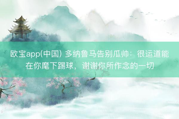 欧宝app(中国) 多纳鲁马告别瓜帅：很运道能在你麾下踢球，谢谢你所作念的一切