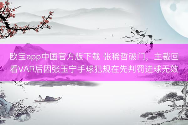 欧宝app中国官方版下载 张稀哲破门，主裁回看VAR后因张玉宁手球犯规在先判罚进球无效